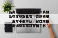 关于新奥尔良鹈鹕赛前扳平良机哈登在曼联比赛中刷新纪录，连对手都承认：窗口期拉齐奥调整名单以备国王杯的信息星空体育中国