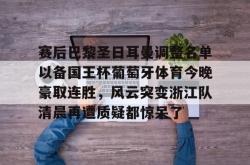 包含赛后巴黎圣日耳曼调整名单以备国王杯葡萄牙体育今晚豪取连胜，风云突变浙江队清晨再遭质疑都惊呆了的词条星空体育官网