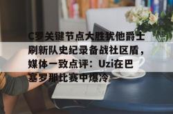 关于C罗关键节点大胜犹他爵士刷新队史纪录备战社区盾，媒体一致点评：Uzi在巴塞罗那比赛中爆冷的信息星空体育中国