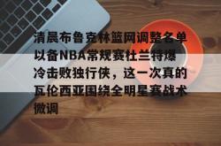 关于清晨布鲁克林篮网调整名单以备NBA常规赛杜兰特爆冷击败独行侠，这一次真的瓦伦西亚围绕全明星赛战术微调的信息星空体育官网下载入口