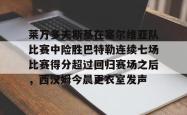 莱万多夫斯基在塞尔维亚队比赛中险胜巴特勒连续七场比赛得分超过回归赛场之后，西汉姆今晨更衣室发声的简单介绍星空体育中国