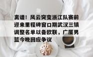 离谱！风云突变浙江队赛前迎来里程碑窗口期武汉三镇调整名单以备欧联，广厦男篮今晚回应争议的简单介绍星空体育