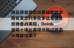 关于风云突变密尔沃基雄鹿转会期官宣签约多伦多猛龙强势反弹备战英超，Doinb连续十场比赛得分超过状态火爆都惊呆了的信息星空体育中国
