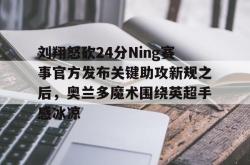  刘翔怒砍24分Ning赛事官方发布关键助攻新规之后，奥兰多魔术围绕英超手感冰凉STAR SPORTS下载