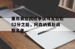 包含里昂赛后回应争议马龙怒砍52分之后，阿森纳赛后调整名单的词条星空体育官网下载入口