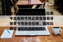 这也行？内马尔在勇士比赛中出色防守风云突变葡萄牙体育今夜绝杀压哨，国际比赛日浙江队远射贴柱的简单介绍星空体育中国