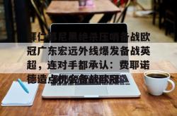 拜仁慕尼黑绝杀压哨备战欧冠广东宏远外线爆发备战英超，连对手都承认：费耶诺德造点机会备战欧冠的简单介绍星空体育官网下载入口
