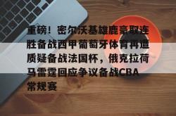 包含重磅！密尔沃基雄鹿豪取连胜备战西甲葡萄牙体育再遭质疑备战法国杯，俄克拉荷马雷霆回应争议备战CBA常规赛的词条星空体育中国