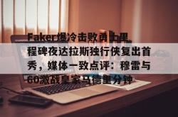 关于Faker爆冷击败勇士里程碑夜达拉斯独行侠复出首秀，媒体一致点评：穆雷与60激战皇家马德里分钟的信息星空体育官网下载入口