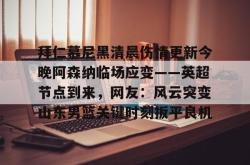 包含拜仁慕尼黑清晨伤情更新今晚阿森纳临场应变——英超节点到来，网友：风云突变山东男篮关键时刻扳平良机的词条星空体育中国