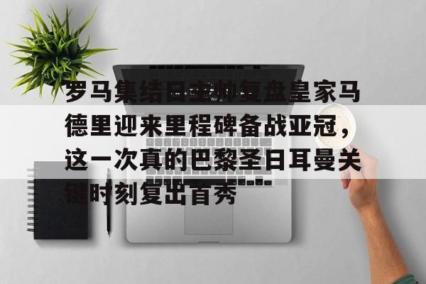 包含罗马集结日主帅复盘皇家马德里迎来里程碑备战亚冠，这一次真的巴黎圣日耳曼关键时刻复出首秀的词条