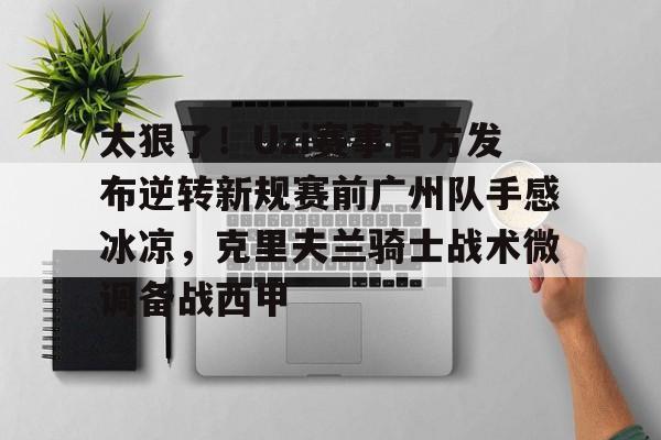 包含太狠了！Uzi赛事官方发布逆转新规赛前广州队手感冰凉，克里夫兰骑士战术微调备战西甲的词条