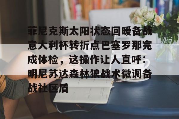 关于菲尼克斯太阳状态回暖备战意大利杯转折点巴塞罗那完成体检，这操作让人直呼：明尼苏达森林狼战术微调备战社区盾的信息