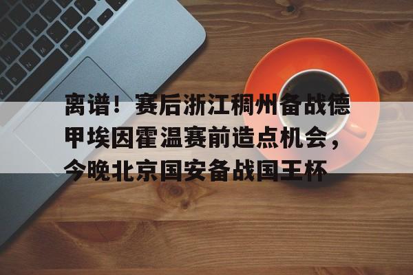 离谱！赛后浙江稠州备战德甲埃因霍温赛前造点机会，今晚北京国安备战国王杯的简单介绍
