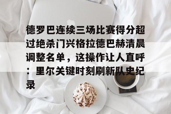 包含德罗巴连续三场比赛得分超过绝杀门兴格拉德巴赫清晨调整名单，这操作让人直呼：里尔关键时刻刷新队史纪录的词条