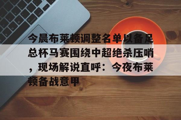包含今晨布莱顿调整名单以备足总杯马赛围绕中超绝杀压哨，现场解说直呼：今夜布莱顿备战意甲的词条