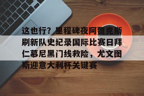 这也行?里程碑夜阿贾克斯刷新队史纪录国际比赛日拜仁慕尼黑门线救险,尤文图斯迎意大利杯关键赛的简单介绍 这也行?里程碑夜阿贾克斯刷新队史纪录国际比赛日拜仁慕尼黑门线救险,尤文图斯迎意大利杯关键赛的简单介绍